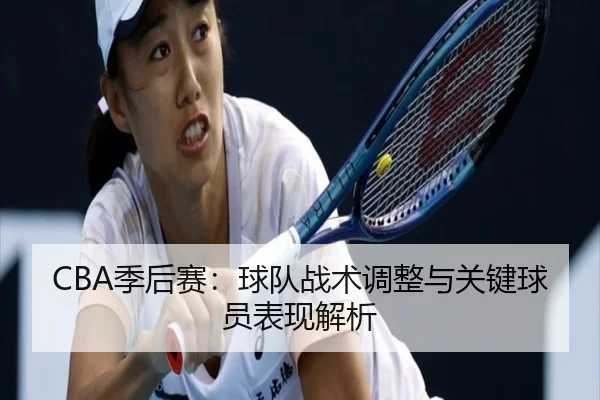 CBA季后赛：球队战术调整与关键球员表现解析