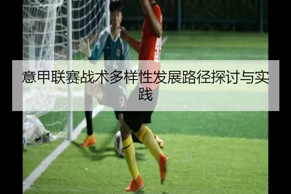 意甲联赛战术多样性发展路径探讨与实践