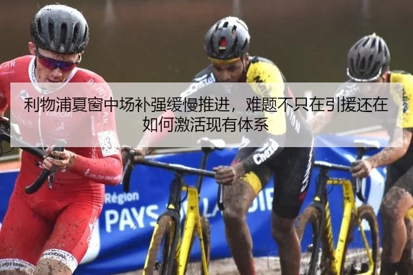 利物浦夏窗中场补强缓慢推进，难题不只在引援还在如何激活现有体系