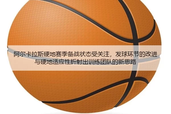 阿尔卡拉斯硬地赛季备战状态受关注，发球环节的改进与硬地适应性折射出训练团队的新思路